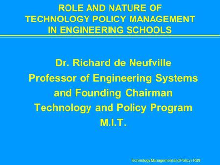 Technology Management and Policy / RdN ROLE AND NATURE OF TECHNOLOGY POLICY MANAGEMENT IN ENGINEERING SCHOOLS  Dr. Richard de Neufville  Professor of.