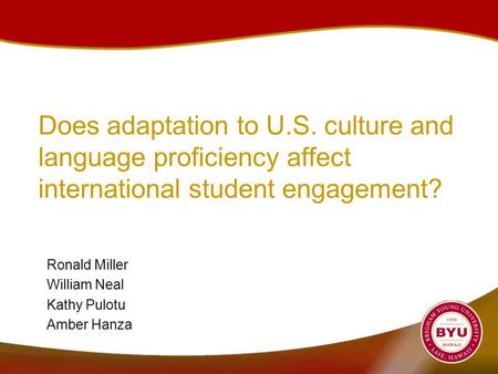 Does adaptation to U.S. culture and language proficiency affect international student engagement? Ronald Miller William Neal Kathy Pulotu Amber Hanza.