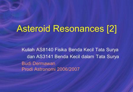 Asteroid Resonances [2] Kuliah AS8140 Fisika Benda Kecil Tata Surya dan AS3141 Benda Kecil dalam Tata Surya Budi Dermawan Prodi Astronomi 2006/2007.