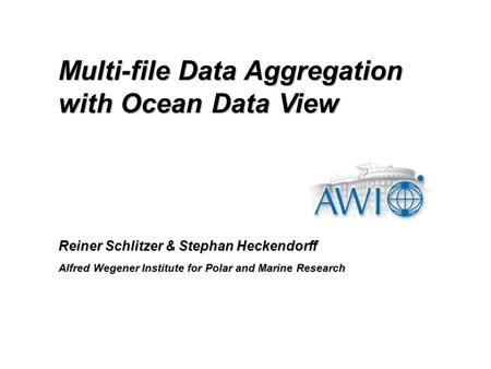 Reiner Schlitzer & Stephan Heckendorff Alfred Wegener Institute for Polar and Marine Research Multi-file Data Aggregation with Ocean Data View.