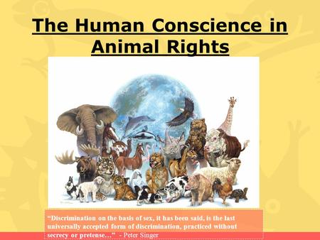 The Human Conscience in Animal Rights “Discrimination on the basis of sex, it has been said, is the last universally accepted form of discrimination, practiced.