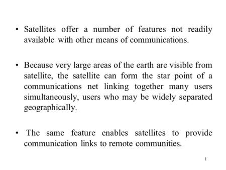 Satellites offer a number of features not readily available with other means of communications. Because very large areas of the earth are visible from.