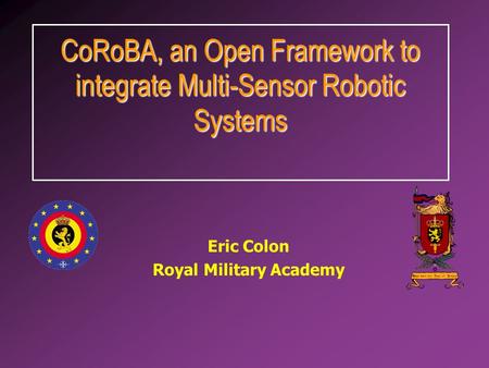 Eric Colon Royal Military Academy CoRoBA, an Open Framework to integrate Multi-Sensor Robotic Systems.