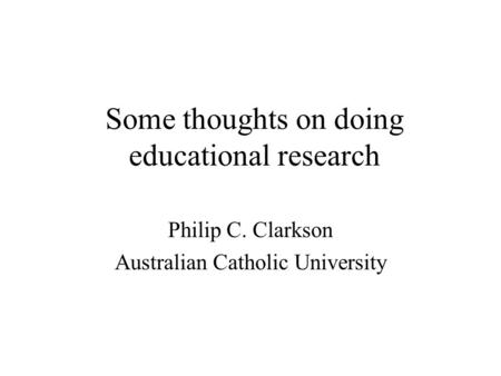 Some thoughts on doing educational research Philip C. Clarkson Australian Catholic University.