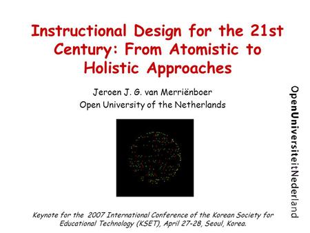 Instructional Design for the 21st Century: From Atomistic to Holistic Approaches Jeroen J. G. van Merriënboer Open University of the Netherlands Keynote.