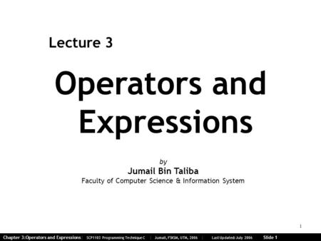 1 Chapter 3:Operators and Expressions| SCP1103 Programming Technique C | Jumail, FSKSM, UTM, 2006 | Last Updated: July 2006 Slide 1 Operators and Expressions.