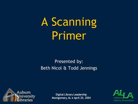 Digital Library Leadership Montgomery, AL ● April 20, 2004 A Scanning Primer Presented by: Beth Nicol & Todd Jennings Presented by: Beth Nicol & Todd Jennings.
