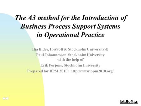 The A3 method for the Introduction of Business Process Support Systems in Operational Practice Ilia Bider, IbisSoft & Stockholm University & Paul Johannesson,