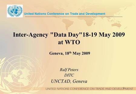1 Inter-Agency Data Day18-19 May 2009 at WTO Geneva, 18 th May 2009 United Nations Conference on Trade and Development Ralf Peters DITC UNCTAD, Geneva.