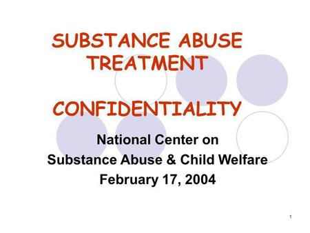 1 SUBSTANCE ABUSE TREATMENT CONFIDENTIALITY National Center on Substance Abuse & Child Welfare February 17, 2004.