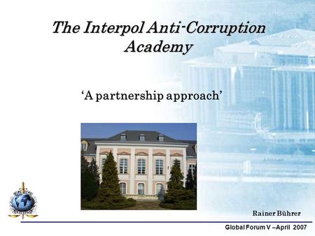 Global Forum V –April 2007 Rainer Bührer The Interpol Anti-Corruption Academy ‘A partnership approach’