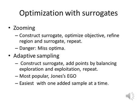 Optimization with surrogates Zooming – Construct surrogate, optimize objective, refine region and surrogate, repeat. – Danger: Miss optima. Adaptive sampling.