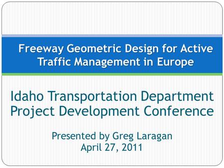 Idaho Transportation Department Project Development Conference Presented by Greg Laragan April 27, 2011 Freeway Geometric Design for Active Traffic Management.