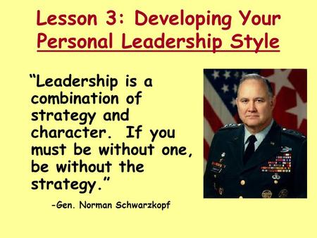 Lesson 3: Developing Your Personal Leadership Style “Leadership is a combination of strategy and character. If you must be without one, be without the.