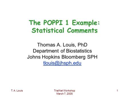 T. A. LouisTrialNet Workshop March 7, 2005 1 The POPPI 1 Example: Statistical Comments Thomas A. Louis, PhD Department of Biostatistics Johns Hopkins Bloomberg.