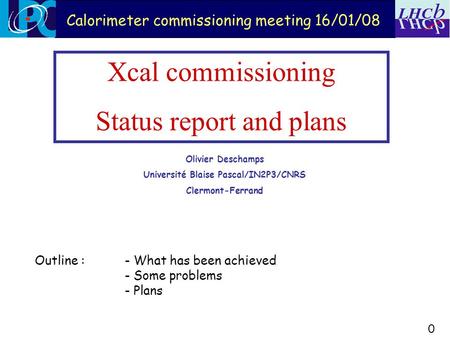 Xcal commissioning Status report and plans Olivier Deschamps Université Blaise Pascal/IN2P3/CNRS Clermont-Ferrand 0 Calorimeter commissioning meeting 16/01/08.