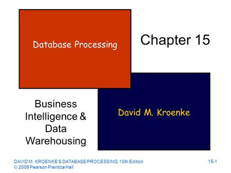 DAVID M. KROENKE’S DATABASE PROCESSING, 10th Edition © 2006 Pearson Prentice Hall 15-1 David M. Kroenke Database Processing Chapter 15 Business Intelligence.