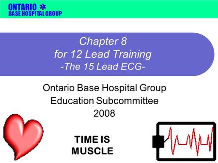 BASE HOSPITAL GROUP ONTARIO Chapter 8 for 12 Lead Training -The 15 Lead ECG- Ontario Base Hospital Group Education Subcommittee 2008 TIME IS MUSCLE.