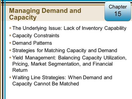 15-1 Managing Demand and Capacity  The Underlying Issue: Lack of Inventory Capability  Capacity Constraints  Demand Patterns  Strategies for Matching.