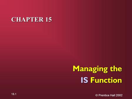 © Prentice Hall 2002 15.1 CHAPTER 15 Managing the IS Function.