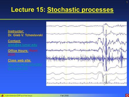 ELEN 5346/4304 DSP and Filter Design Fall 2008 1 Lecture 15: Stochastic processes Instructor: Dr. Gleb V. Tcheslavski Contact: