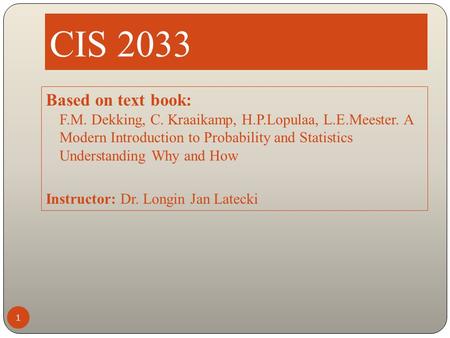 CIS 2033 1 Based on text book: F.M. Dekking, C. Kraaikamp, H.P.Lopulaa, L.E.Meester. A Modern Introduction to Probability and Statistics Understanding.