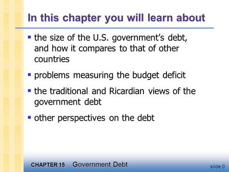 CHAPTER 15 Government Debt slide 0 In this chapter you will learn about  the size of the U.S. government’s debt, and how it compares to that of other.