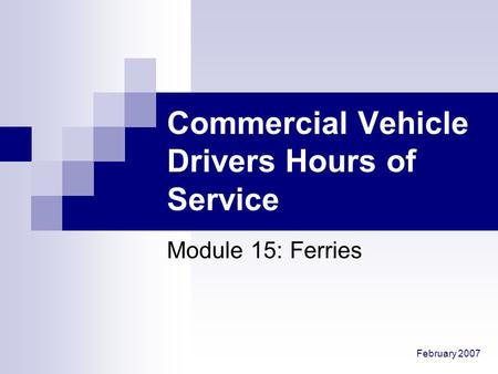 February 2007 Commercial Vehicle Drivers Hours of Service Module 15: Ferries.