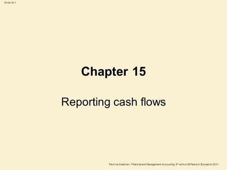 Slide 15.1 Pauline Weetman, Financial and Management Accounting, 5 th edition © Pearson Education 2011 Chapter 15 Reporting cash flows.