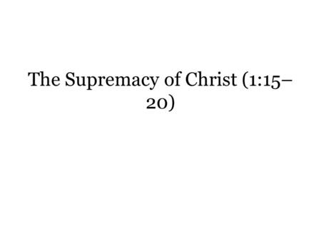 The Supremacy of Christ (1:15– 20). Col. 1:15-20 is often regarded as a christological “hymn.” – There is symmetry through the repetition of words or.
