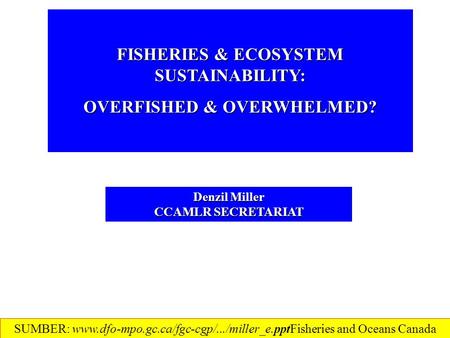 FISHERIES & ECOSYSTEM SUSTAINABILITY: OVERFISHED & OVERWHELMED? Denzil Miller CCAMLR SECRETARIAT SUMBER: www.dfo-mpo.gc.ca/fgc-cgp/.../miller_e.ppt‎Fisheries.