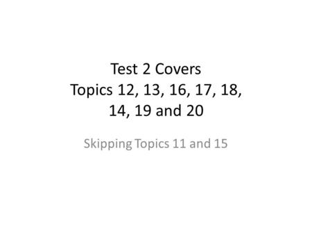 Test 2 Covers Topics 12, 13, 16, 17, 18, 14, 19 and 20 Skipping Topics 11 and 15.