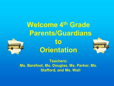 Welcome 4 th Grade Parents/Guardians to Orientation Teachers: Ms. Barefoot, Ms. Douglas, Ms. Parker, Ms. Stafford, and Ms. Wall.