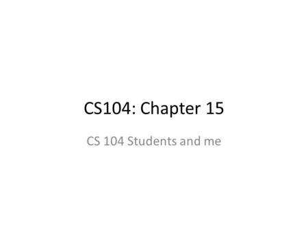 CS104: Chapter 15 CS 104 Students and me. Big Question Q: You say creating a class is how to create a new type. Why would we even want to do this?! A: