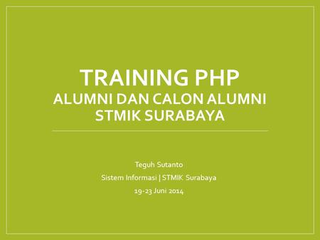TRAINING PHP ALUMNI DAN CALON ALUMNI STMIK SURABAYA Teguh Sutanto Sistem Informasi | STMIK Surabaya 19-23 Juni 2014.