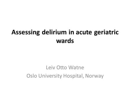 Assessing delirium in acute geriatric wards Leiv Otto Watne Oslo University Hospital, Norway.