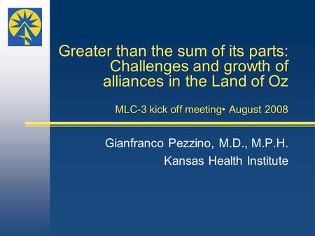 Greater than the sum of its parts: Challenges and growth of alliances in the Land of Oz MLC-3 kick off meeting August 2008 Gianfranco Pezzino, M.D., M.P.H.
