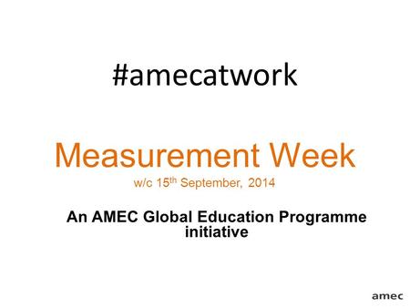 #amecatwork Measurement Week w/c 15 th September, 2014 An AMEC Global Education Programme initiative.