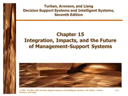 © 2005 Prentice Hall, Decision Support Systems and Intelligent Systems, 7th Edition, Turban, Aronson, and Liang 15-1 Chapter 15 Integration, Impacts, and.
