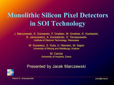 PRAGUE 15 - 18 November 2002 Monolithic Silicon Pixel Detectors in SOI Technology J. Marczewski, K. Domanski, P. Grabiec, M. Grodner,