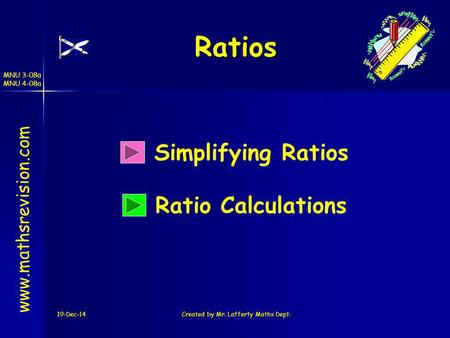 19-Dec-14Created by Mr. Lafferty Maths Dept. Simplifying Ratios Ratio Calculations Ratios www.mathsrevision.com MNU 3-08a MNU 4-08a.