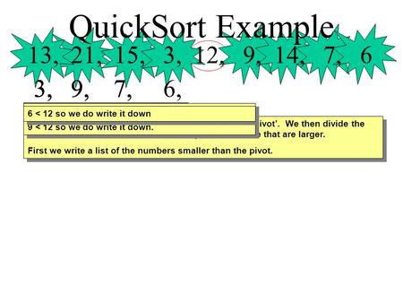 QuickSort Example 13, 21, 15, 3, 12, 9, 14, 7, 6 3, 3, 9, 3, 9, 7, 3, 9, 7, 6, First we use the number in the centre of the list as a ‘pivot’. We then.
