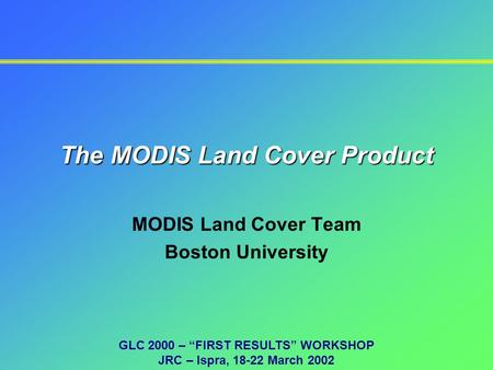 The MODIS Land Cover Product MODIS Land Cover Team Boston University GLC 2000 – “FIRST RESULTS” WORKSHOP JRC – Ispra, 18-22 March 2002.