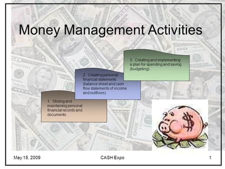 May 15, 2009CASH Expo1 Money Management Activities 1. Storing and maintaining personal financial records and documents. 2. Creating personal financial.