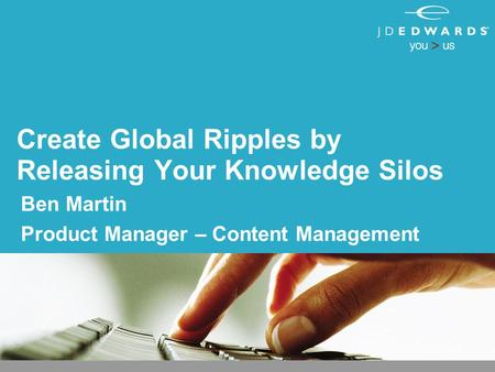 Create Global Ripples by Releasing Your Knowledge Silos Ben Martin Product Manager – Content Management.