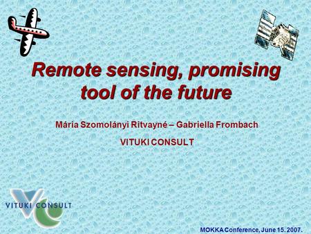 Remote sensing, promising tool of the future Mária Szomolányi Ritvayné – Gabriella Frombach VITUKI CONSULT MOKKA Conference, June 15. 2007.