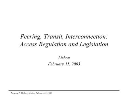 Terrence P. McGarty, Lisbon February 15, 2003 Peering, Transit, Interconnection: Access Regulation and Legislation Lisbon February 15, 2003.