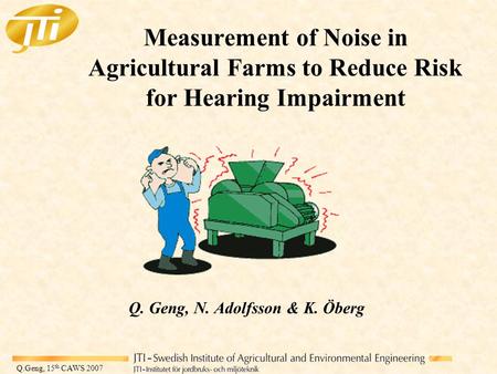 Q.Geng, 15 th CAWS 2007 Measurement of Noise in Agricultural Farms to Reduce Risk for Hearing Impairment Q. Geng, N. Adolfsson & K. Öberg.