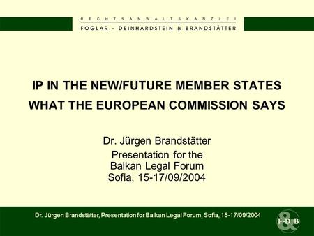 IP IN THE NEW/FUTURE MEMBER STATES WHAT THE EUROPEAN COMMISSION SAYS Dr. Jürgen Brandstätter Presentation for the Balkan Legal Forum Sofia, 15-17/09/2004.