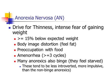 Anorexia Nervosa (AN) Drive for Thinness, intense fear of gaining weight >= 15% below expected weight Body image distortion (feel fat) Preoccupation with.